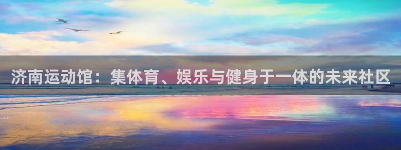 球王会体育官网下载平台假的吗是真的吗:济南运动馆:集体育、娱